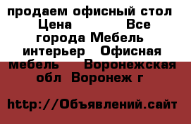 продаем офисный стол › Цена ­ 3 600 - Все города Мебель, интерьер » Офисная мебель   . Воронежская обл.,Воронеж г.